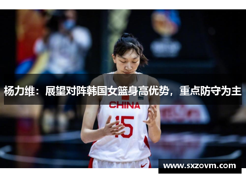 杨力维：展望对阵韩国女篮身高优势，重点防守为主
